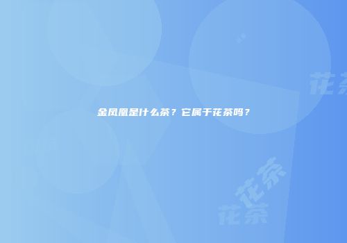金凤凰是什么茶？它属于花茶吗？