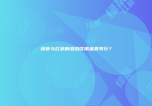 绿茶与红茶的混合饮用是否可行？