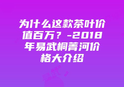 为什么这款茶叶价值百万？-2018年易武桐菁河价格大介绍