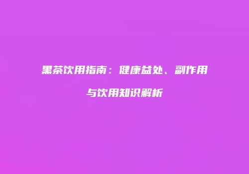 黑茶饮用指南：健康益处、副作用与饮用知识解析
