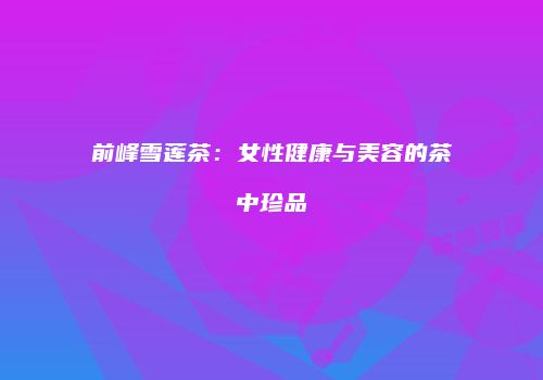 前峰雪莲茶：女性健康与美容的茶中珍品