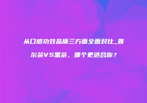 从口感功效品质三方面全面对比_普尔茶VS黑茶，哪个更适合你？