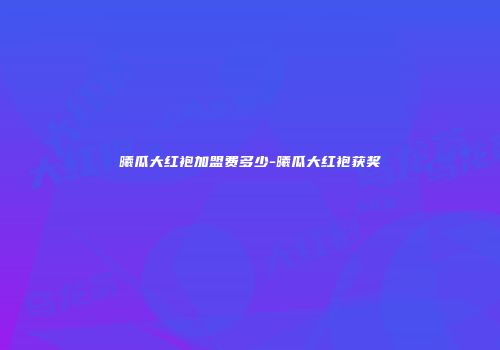 曦瓜大红袍加盟费多少-曦瓜大红袍获奖