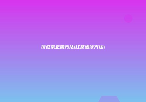 饮红茶正确方法(红茶泡饮方法)