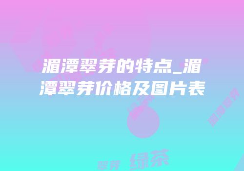湄潭翠芽的特点_湄潭翠芽价格及图片表