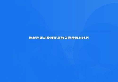 泡制完美小玫瑰花茶的关键步骤与技巧