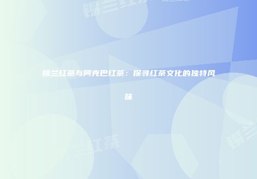 锡兰红茶与阿克巴红茶：探寻红茶文化的独特风味