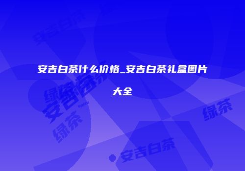 安吉白茶什么价格_安吉白茶礼盒图片大全
