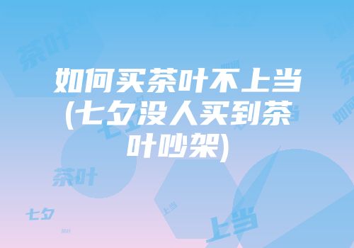 如何买茶叶不上当(七夕没人买到茶叶吵架)