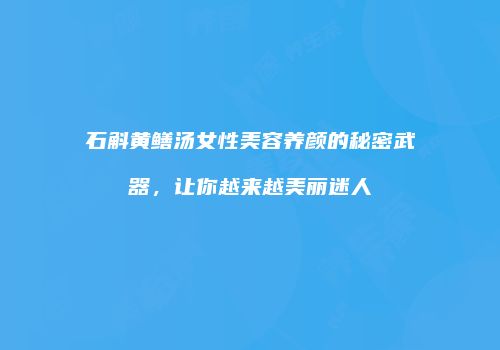 石斛黄鳝汤女性美容养颜的秘密武器，让你越来越美丽迷人
