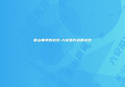 霍山黄芽的功效-六安瓜片茶的功效