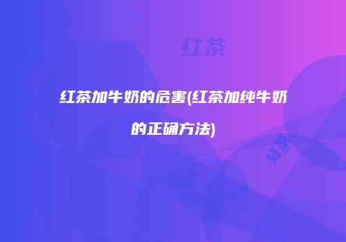 红茶加牛奶的危害(红茶加纯牛奶的正确方法)