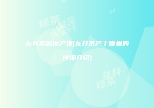 龙井茶的原产地(龙井茶产于哪里的详细介绍)