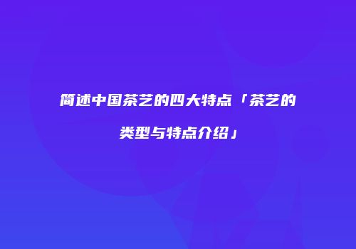 简述中国茶艺的四大特点「茶艺的类型与特点介绍」