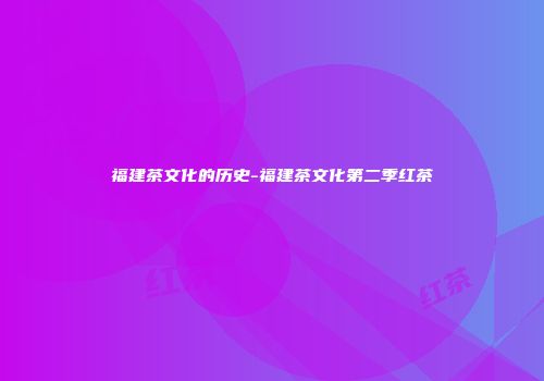 福建茶文化的历史-福建茶文化第二季红茶