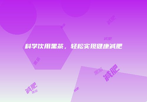 科学饮用黑茶，轻松实现健康减肥
