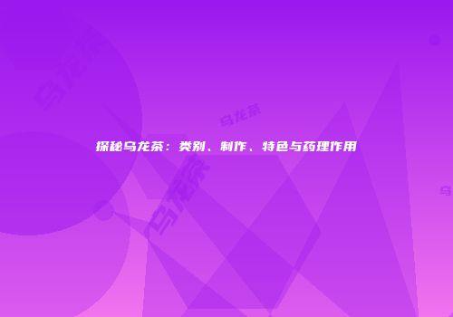 探秘乌龙茶：类别、制作、特色与药理作用