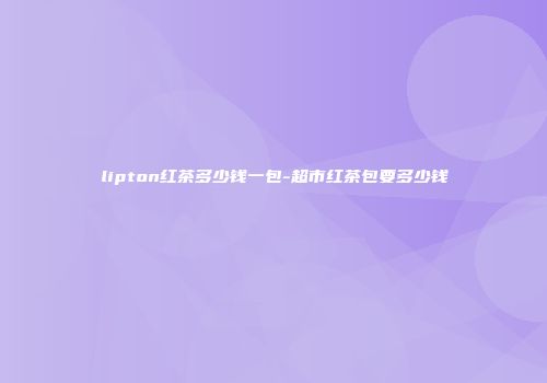 lipton红茶多少钱一包-超市红茶包要多少钱