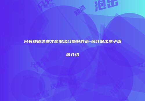 只有知道这些才能泡出口感好的茶-茶叶泡出沫子原因介绍