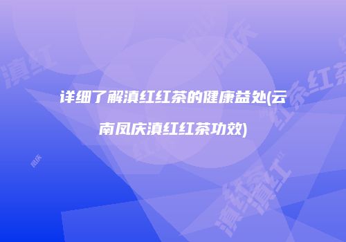 详细了解滇红红茶的健康益处(云南凤庆滇红红茶功效)