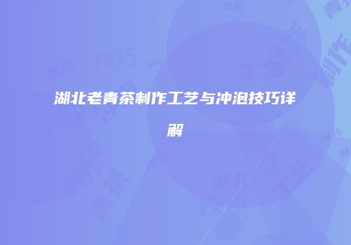 湖北老青茶制作工艺与冲泡技巧详解