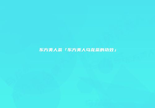 东方美人茶「东方美人乌龙茶的功效」