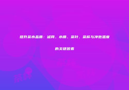 提升茶水品质：滤网、水质、茶叶、茶杯与冲泡温度的关键因素