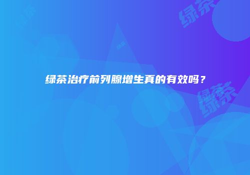 绿茶治疗前列腺增生真的有效吗？