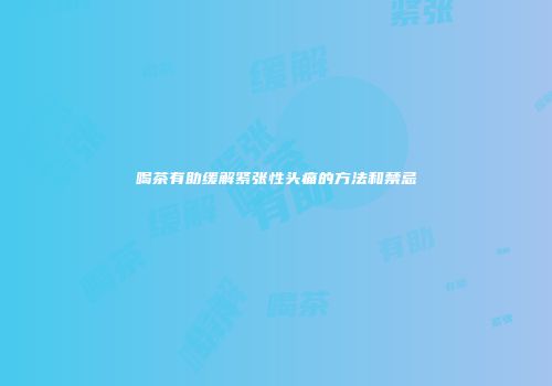 喝茶有助缓解紧张性头痛的方法和禁忌