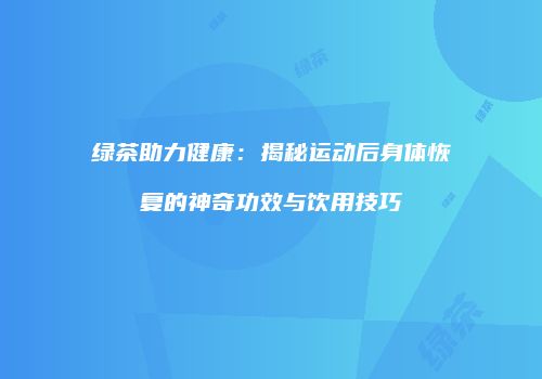 绿茶助力健康：揭秘运动后身体恢复的神奇功效与饮用技巧