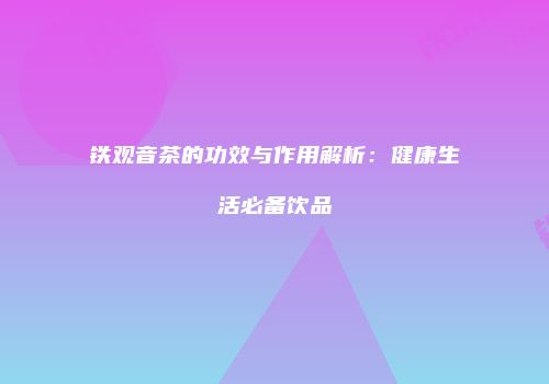 铁观音茶的功效与作用解析：健康生活必备饮品