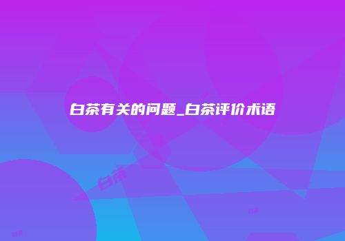 白茶有关的问题_白茶评价术语