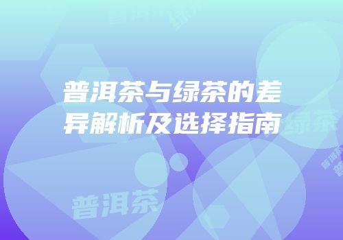 普洱茶与绿茶的差异解析及选择指南