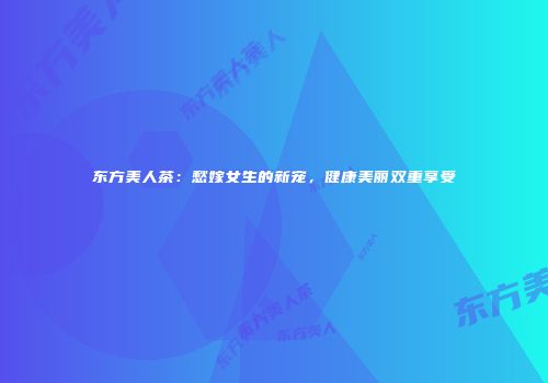 东方美人茶：愁嫁女生的新宠，健康美丽双重享受