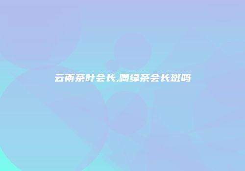 云南茶叶会长,喝绿茶会长斑吗