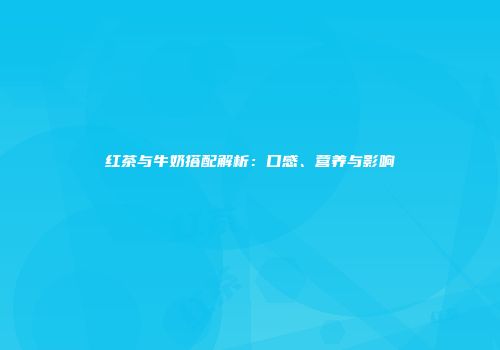 红茶与牛奶搭配解析：口感、营养与影响