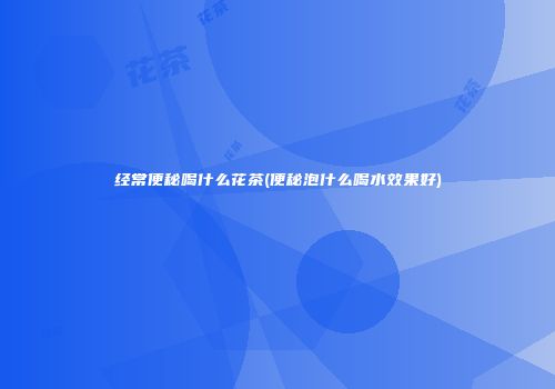 经常便秘喝什么花茶(便秘泡什么喝水效果好)