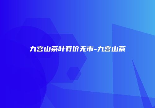 九宫山茶叶有价无市-九宫山茶