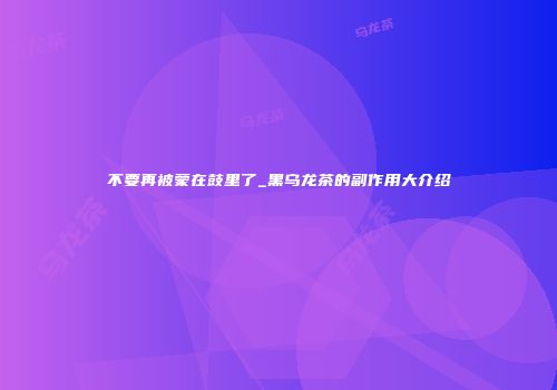 不要再被蒙在鼓里了_黑乌龙茶的副作用大介绍
