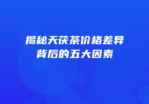 揭秘天茯茶价格差异背后的五大因素