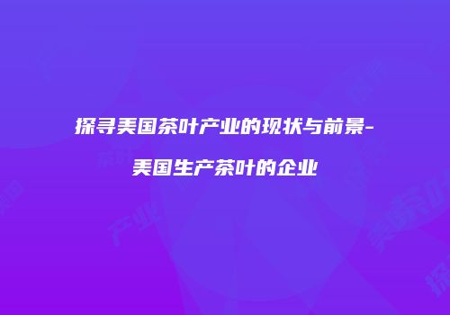 探寻美国茶叶产业的现状与前景-美国生产茶叶的企业