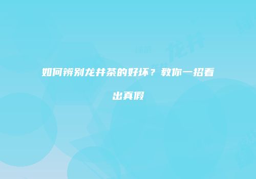 如何辨别龙井茶的好坏？教你一招看出真假
