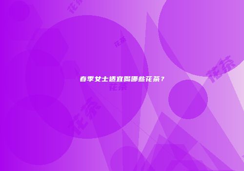 春季女士适宜喝哪些花茶？