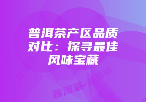 普洱茶产区品质对比：探寻最佳风味宝藏