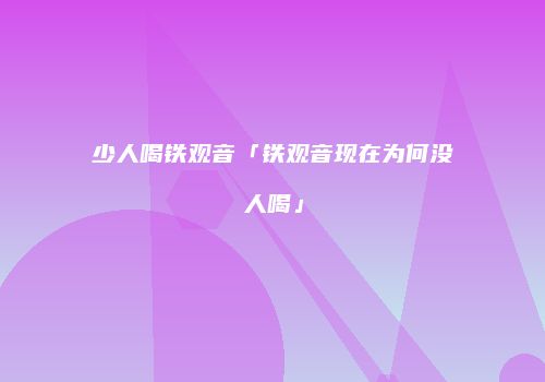 少人喝铁观音「铁观音现在为何没人喝」