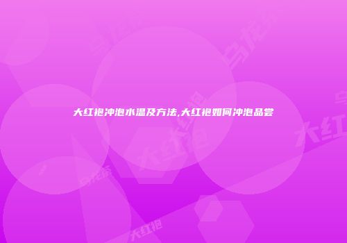 大红袍冲泡水温及方法,大红袍如何冲泡品尝