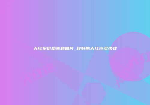 大红袍价格表和图片_较好的大红袍多少钱