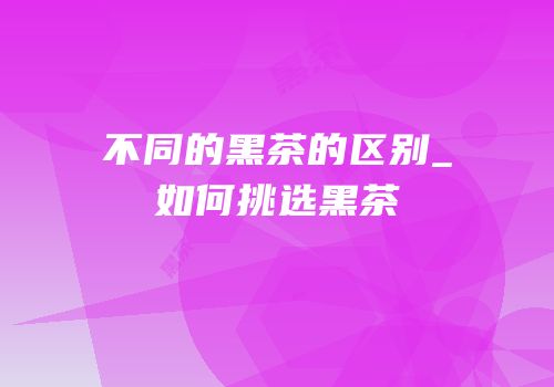 不同的黑茶的区别_如何挑选黑茶