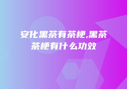安化黑茶有茶梗,黑茶茶梗有什么功效
