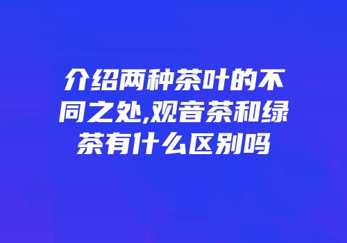 介绍两种茶叶的不同之处,观音茶和绿茶有什么区别吗